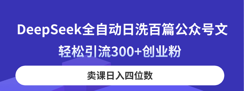 （14326期）DeepSeek全自动日洗百篇公众号文，轻松引流300+创业粉，卖课日入四位数！-轻创终点站